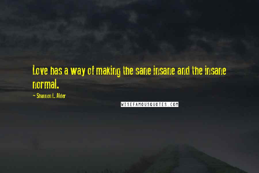 Shannon L. Alder Quotes: Love has a way of making the sane insane and the insane normal.