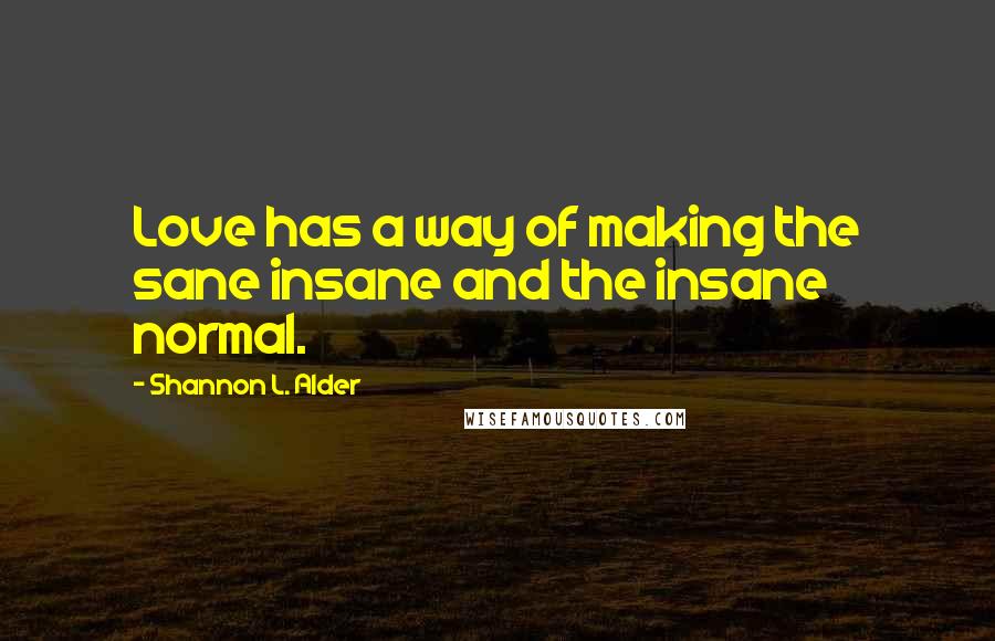 Shannon L. Alder Quotes: Love has a way of making the sane insane and the insane normal.