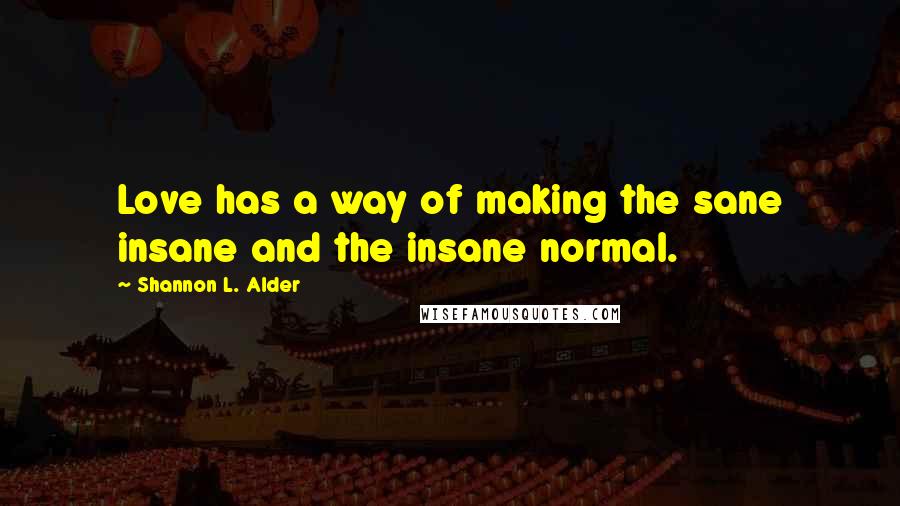 Shannon L. Alder Quotes: Love has a way of making the sane insane and the insane normal.