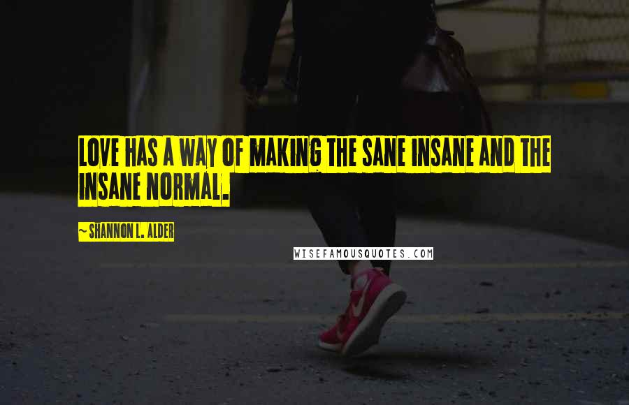 Shannon L. Alder Quotes: Love has a way of making the sane insane and the insane normal.