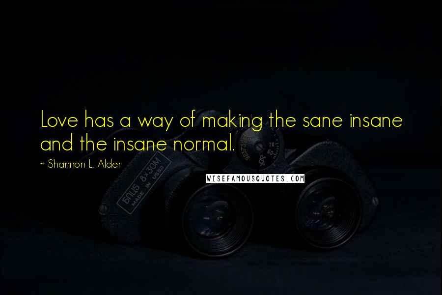 Shannon L. Alder Quotes: Love has a way of making the sane insane and the insane normal.