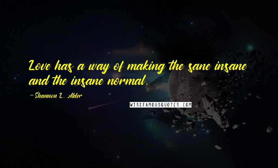 Shannon L. Alder Quotes: Love has a way of making the sane insane and the insane normal.