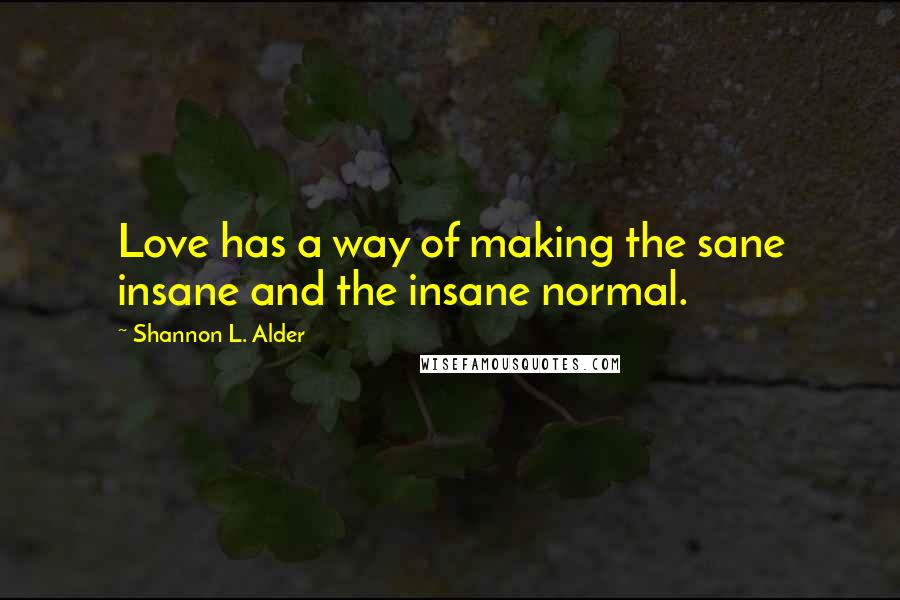 Shannon L. Alder Quotes: Love has a way of making the sane insane and the insane normal.