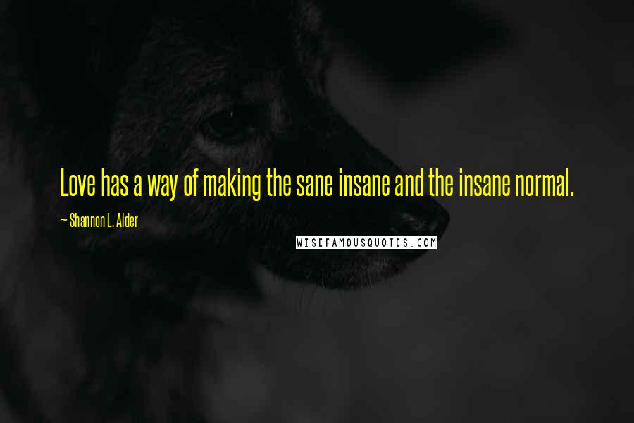 Shannon L. Alder Quotes: Love has a way of making the sane insane and the insane normal.