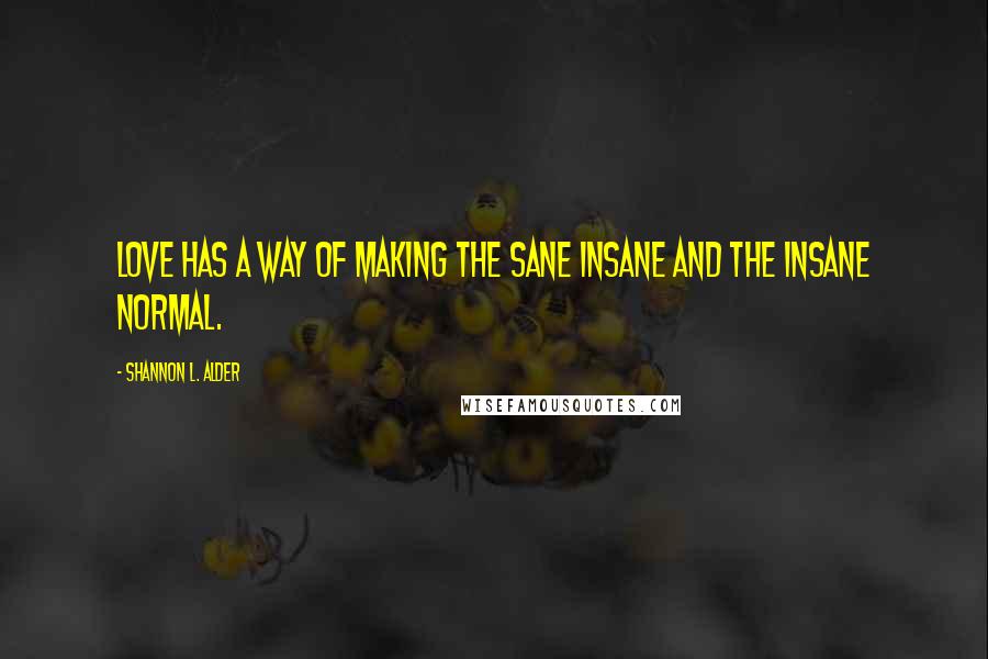 Shannon L. Alder Quotes: Love has a way of making the sane insane and the insane normal.