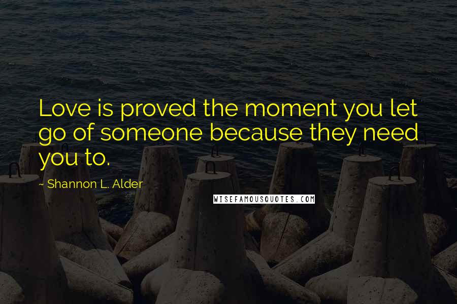 Shannon L. Alder Quotes: Love is proved the moment you let go of someone because they need you to.