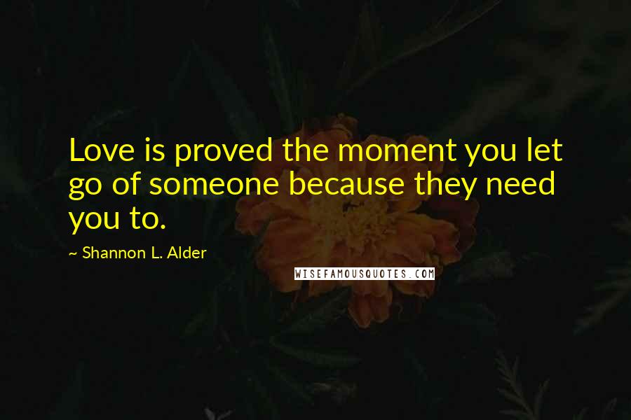 Shannon L. Alder Quotes: Love is proved the moment you let go of someone because they need you to.