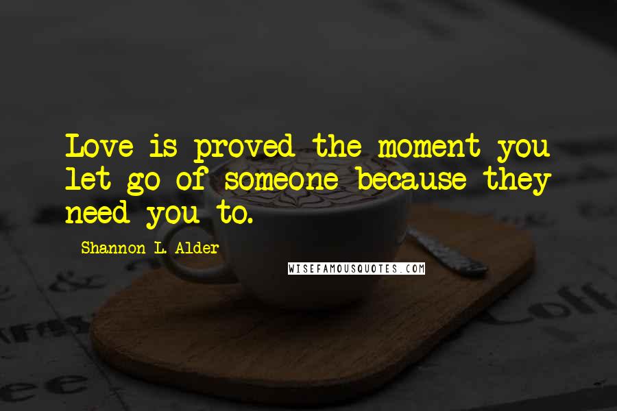 Shannon L. Alder Quotes: Love is proved the moment you let go of someone because they need you to.