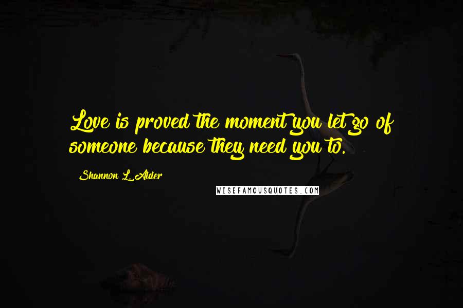 Shannon L. Alder Quotes: Love is proved the moment you let go of someone because they need you to.