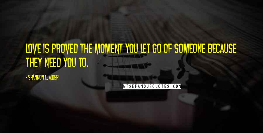 Shannon L. Alder Quotes: Love is proved the moment you let go of someone because they need you to.