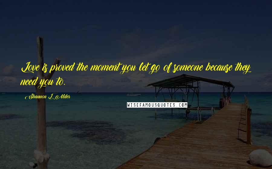 Shannon L. Alder Quotes: Love is proved the moment you let go of someone because they need you to.