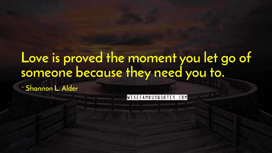 Shannon L. Alder Quotes: Love is proved the moment you let go of someone because they need you to.