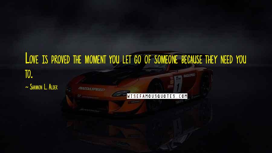 Shannon L. Alder Quotes: Love is proved the moment you let go of someone because they need you to.