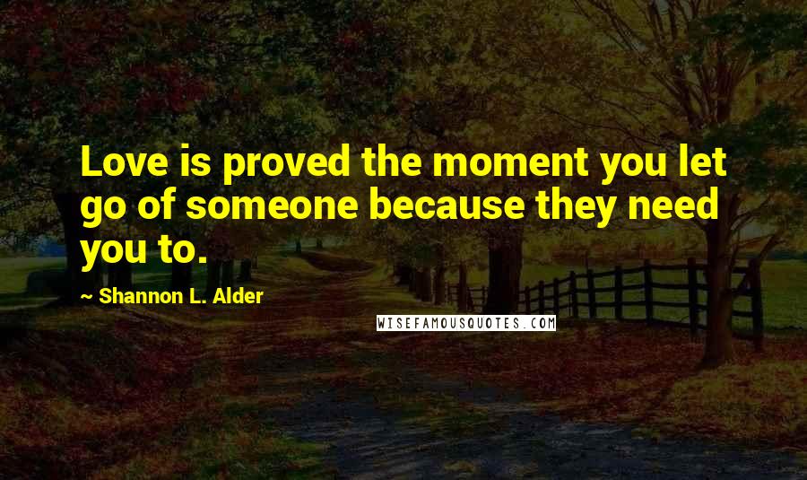 Shannon L. Alder Quotes: Love is proved the moment you let go of someone because they need you to.