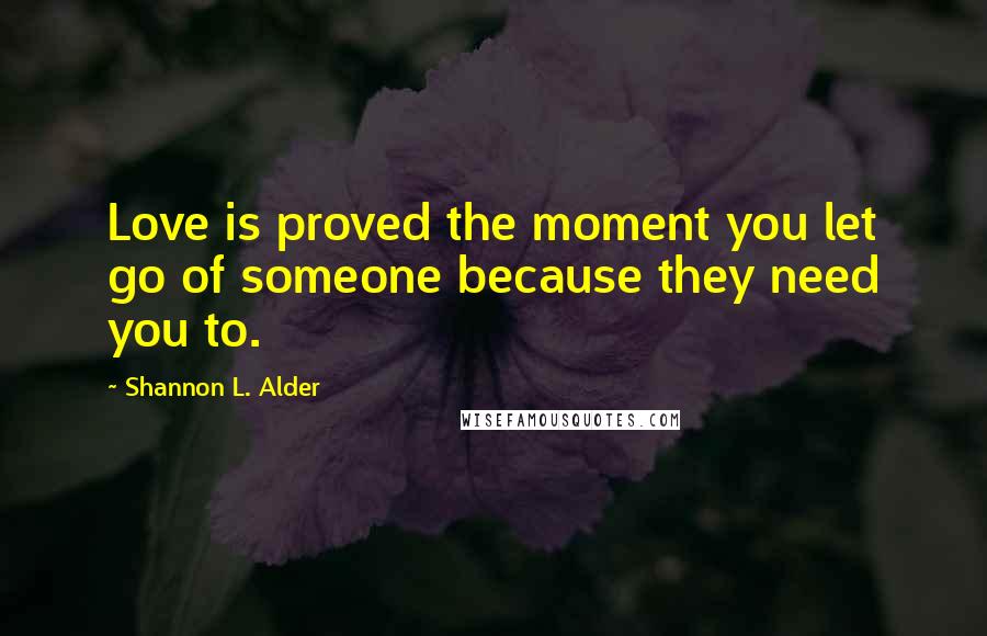 Shannon L. Alder Quotes: Love is proved the moment you let go of someone because they need you to.