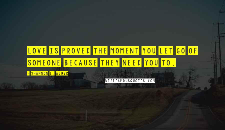 Shannon L. Alder Quotes: Love is proved the moment you let go of someone because they need you to.