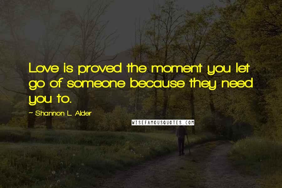 Shannon L. Alder Quotes: Love is proved the moment you let go of someone because they need you to.