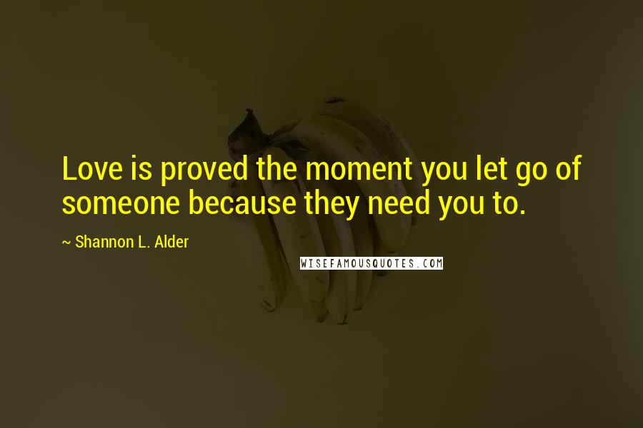 Shannon L. Alder Quotes: Love is proved the moment you let go of someone because they need you to.