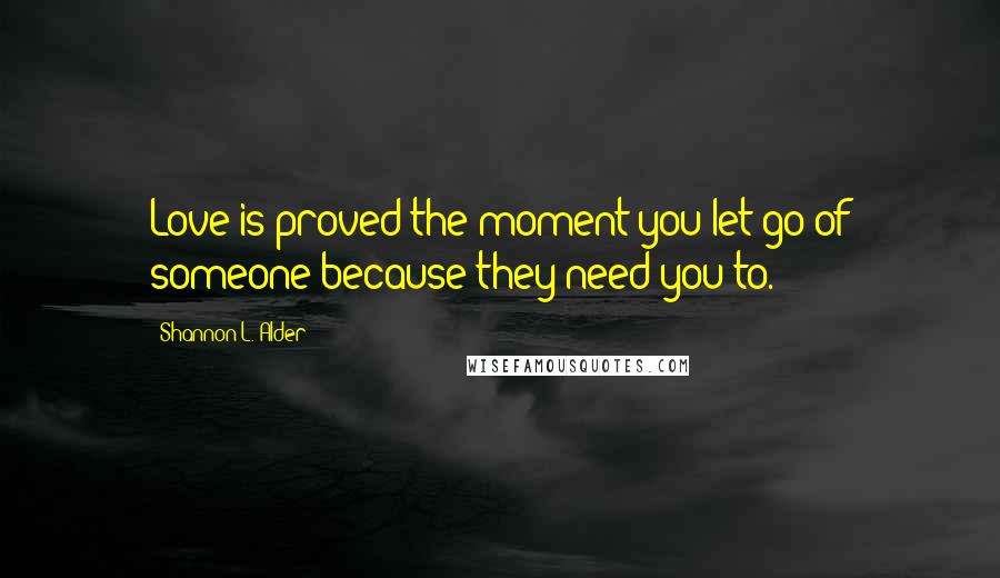 Shannon L. Alder Quotes: Love is proved the moment you let go of someone because they need you to.