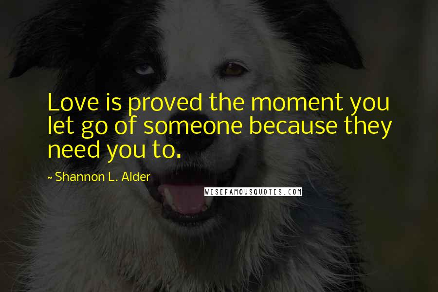 Shannon L. Alder Quotes: Love is proved the moment you let go of someone because they need you to.