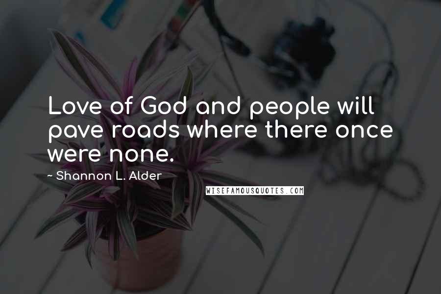 Shannon L. Alder Quotes: Love of God and people will pave roads where there once were none.