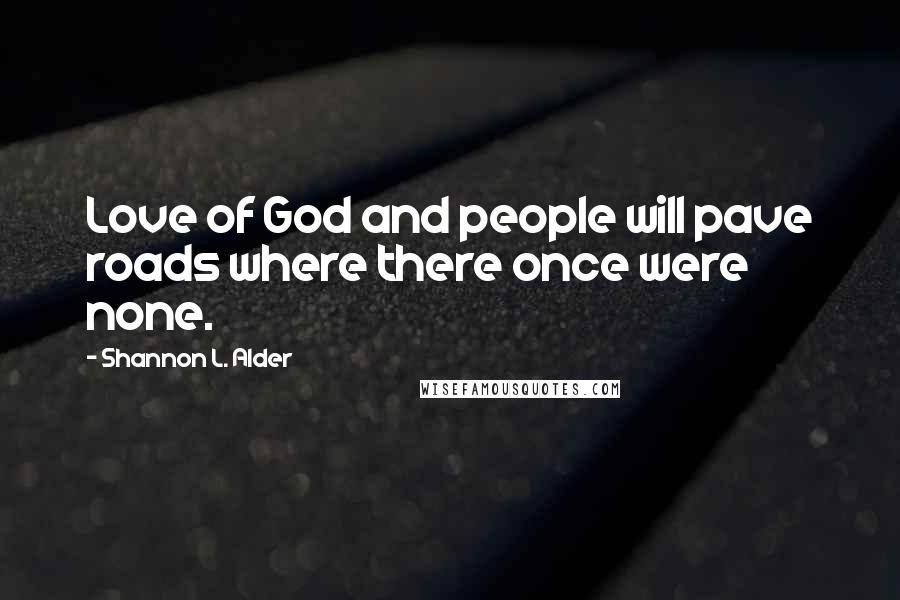 Shannon L. Alder Quotes: Love of God and people will pave roads where there once were none.