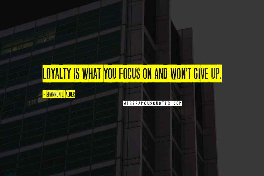 Shannon L. Alder Quotes: Loyalty is what you focus on and won't give up.