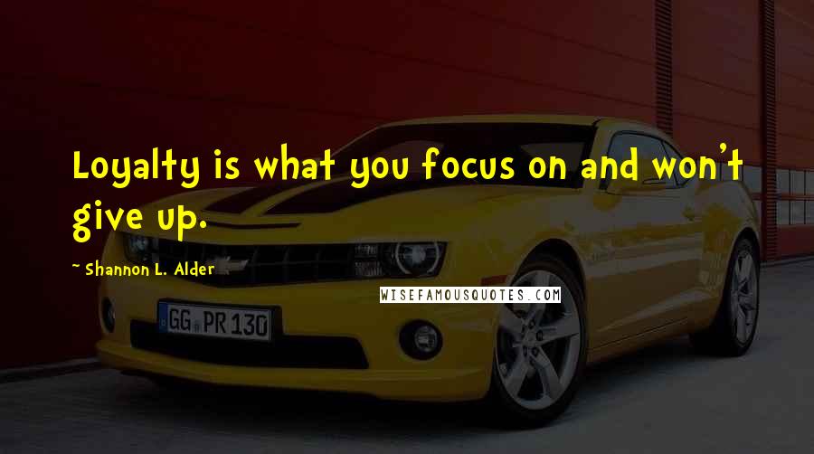 Shannon L. Alder Quotes: Loyalty is what you focus on and won't give up.