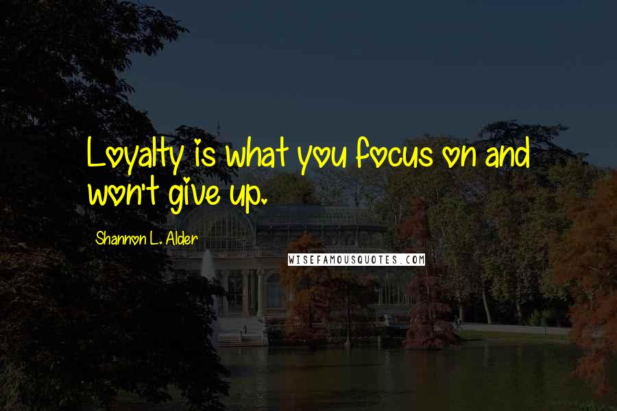 Shannon L. Alder Quotes: Loyalty is what you focus on and won't give up.