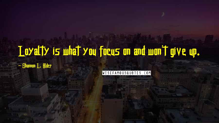 Shannon L. Alder Quotes: Loyalty is what you focus on and won't give up.