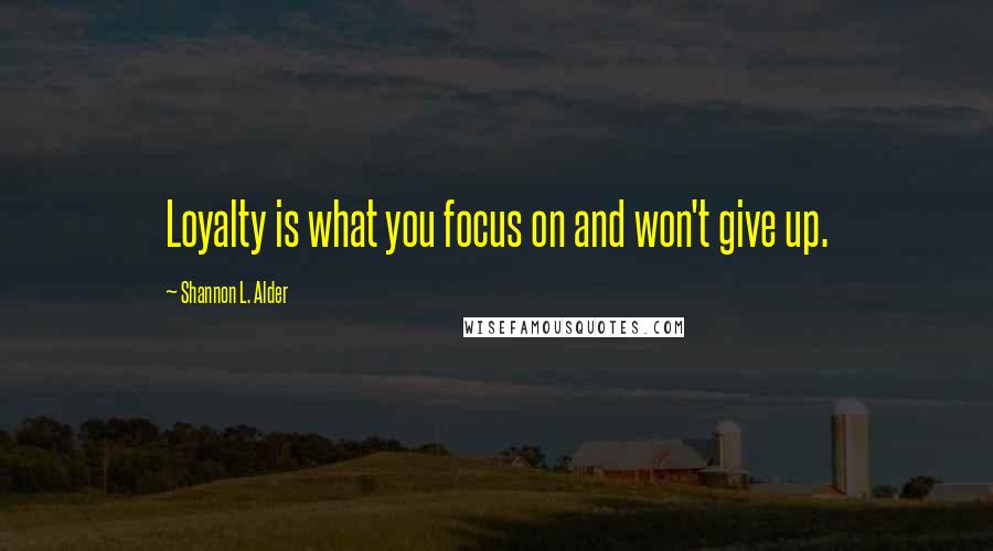 Shannon L. Alder Quotes: Loyalty is what you focus on and won't give up.