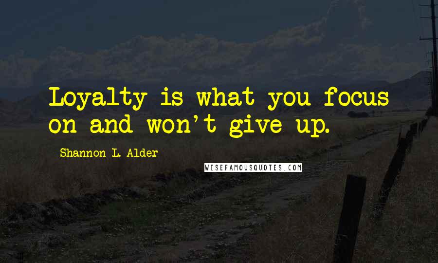Shannon L. Alder Quotes: Loyalty is what you focus on and won't give up.