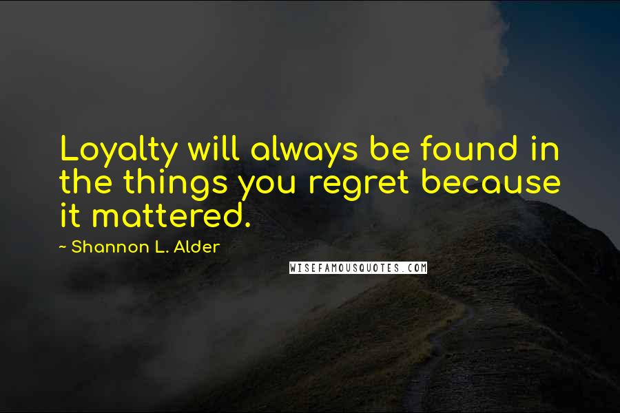 Shannon L. Alder Quotes: Loyalty will always be found in the things you regret because it mattered.