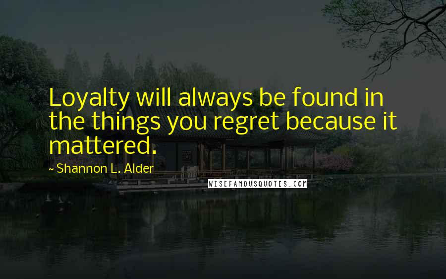 Shannon L. Alder Quotes: Loyalty will always be found in the things you regret because it mattered.