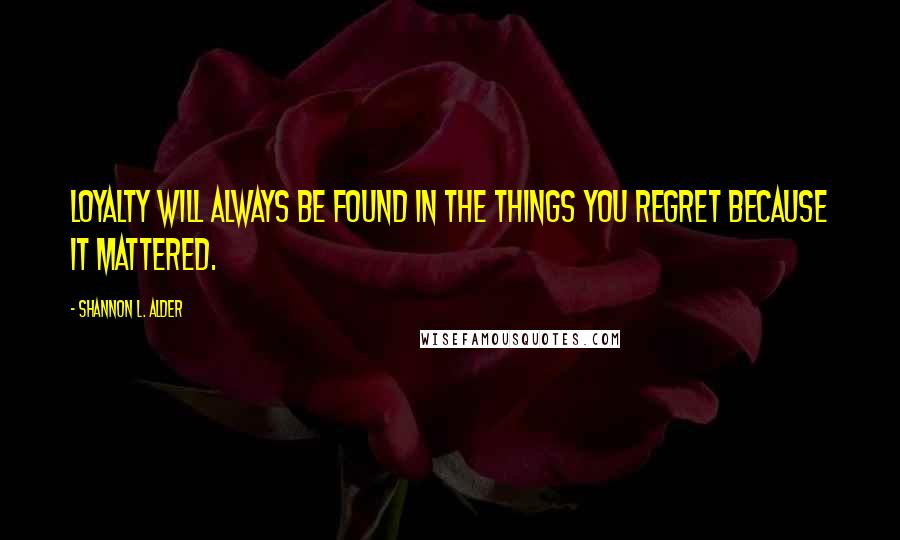 Shannon L. Alder Quotes: Loyalty will always be found in the things you regret because it mattered.
