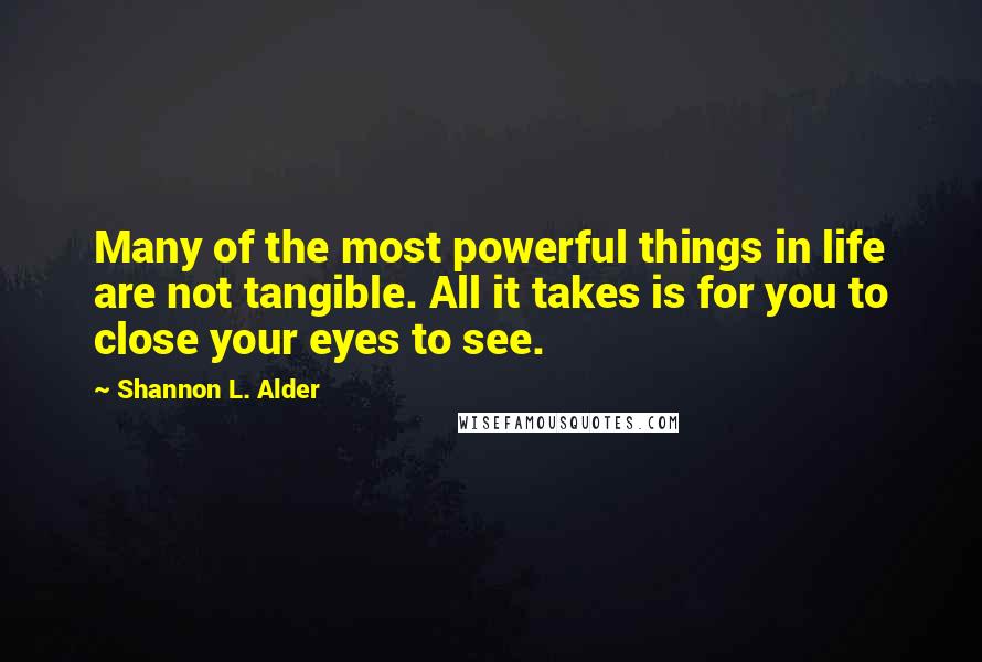 Shannon L. Alder Quotes: Many of the most powerful things in life are not tangible. All it takes is for you to close your eyes to see.