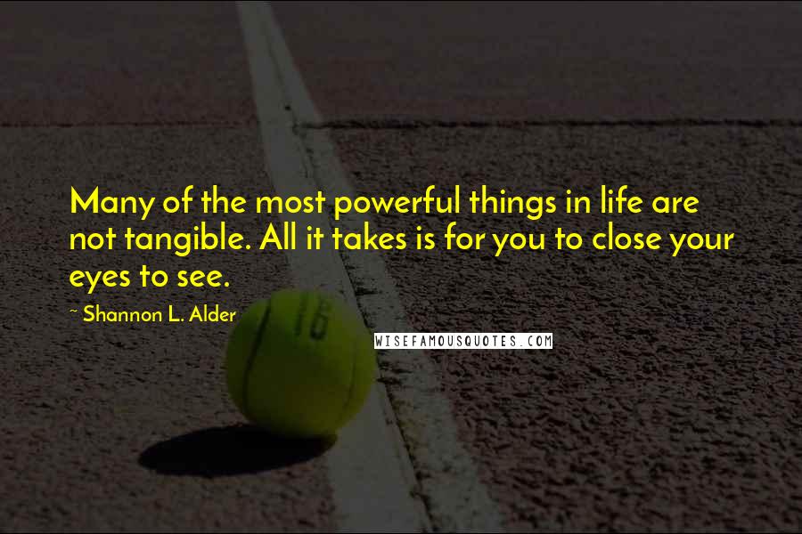 Shannon L. Alder Quotes: Many of the most powerful things in life are not tangible. All it takes is for you to close your eyes to see.
