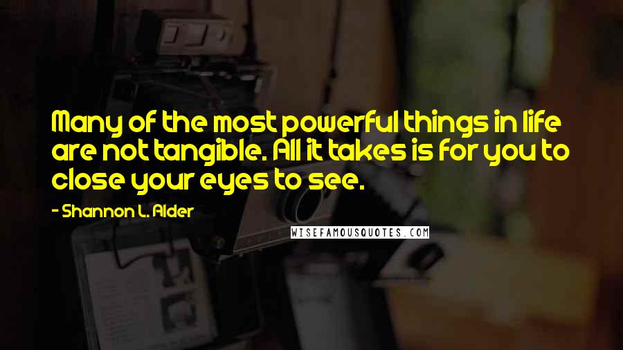 Shannon L. Alder Quotes: Many of the most powerful things in life are not tangible. All it takes is for you to close your eyes to see.