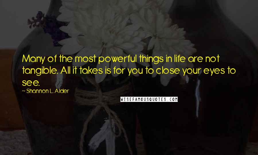 Shannon L. Alder Quotes: Many of the most powerful things in life are not tangible. All it takes is for you to close your eyes to see.