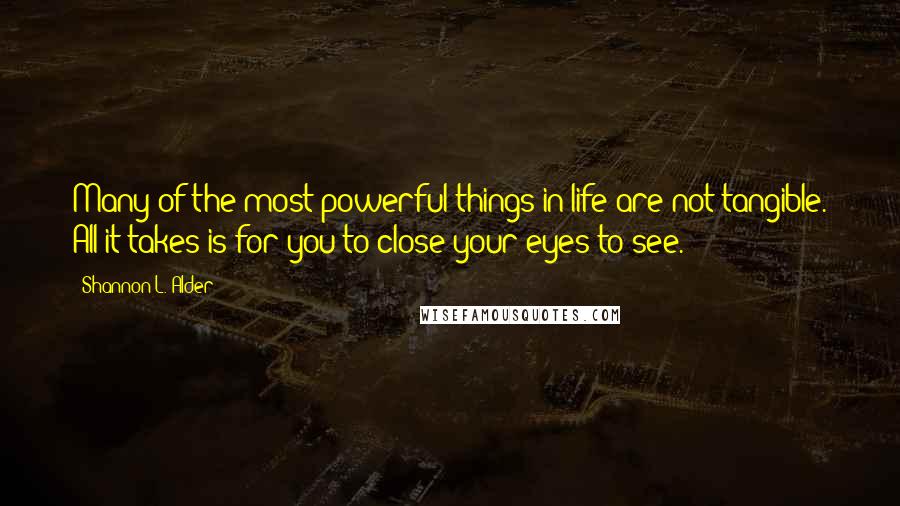 Shannon L. Alder Quotes: Many of the most powerful things in life are not tangible. All it takes is for you to close your eyes to see.