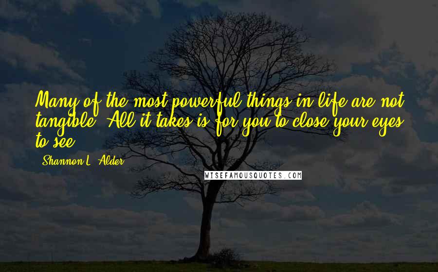 Shannon L. Alder Quotes: Many of the most powerful things in life are not tangible. All it takes is for you to close your eyes to see.