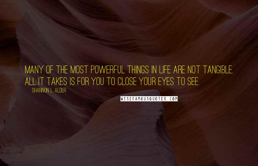 Shannon L. Alder Quotes: Many of the most powerful things in life are not tangible. All it takes is for you to close your eyes to see.