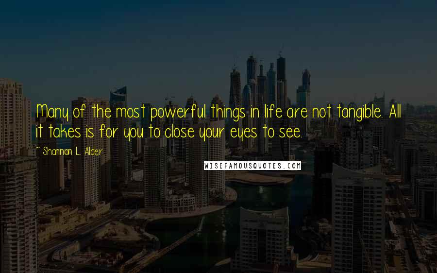 Shannon L. Alder Quotes: Many of the most powerful things in life are not tangible. All it takes is for you to close your eyes to see.