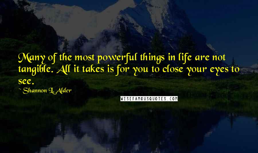 Shannon L. Alder Quotes: Many of the most powerful things in life are not tangible. All it takes is for you to close your eyes to see.