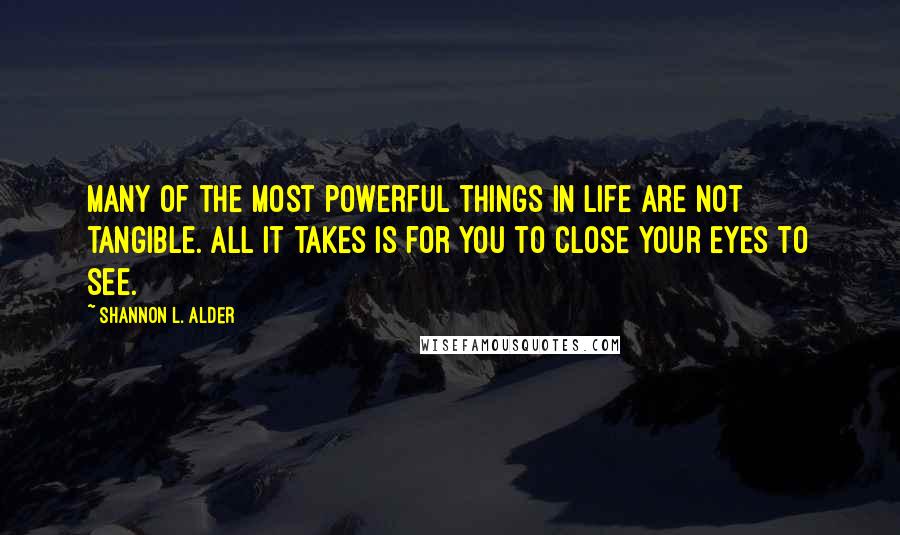 Shannon L. Alder Quotes: Many of the most powerful things in life are not tangible. All it takes is for you to close your eyes to see.