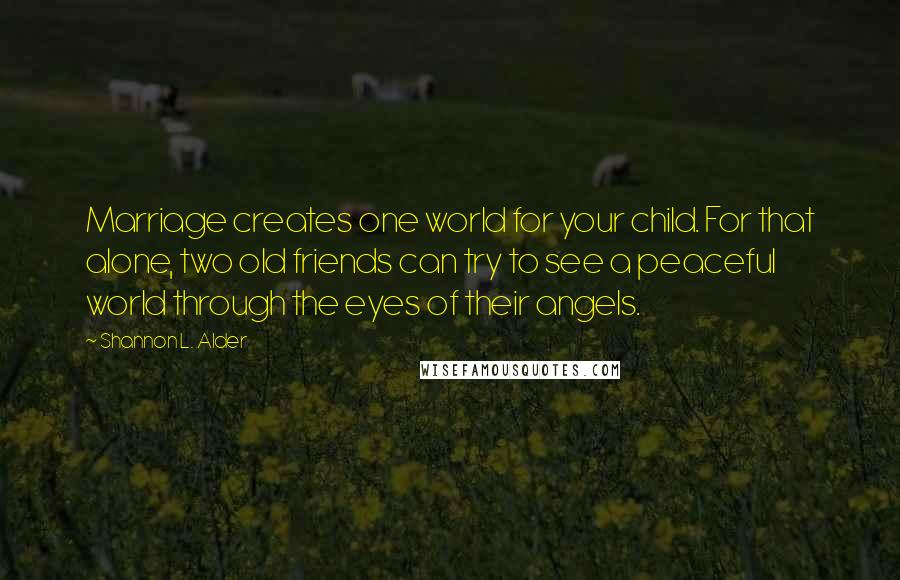 Shannon L. Alder Quotes: Marriage creates one world for your child. For that alone, two old friends can try to see a peaceful world through the eyes of their angels.