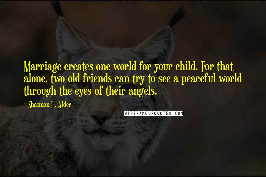 Shannon L. Alder Quotes: Marriage creates one world for your child. For that alone, two old friends can try to see a peaceful world through the eyes of their angels.