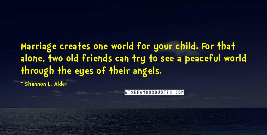 Shannon L. Alder Quotes: Marriage creates one world for your child. For that alone, two old friends can try to see a peaceful world through the eyes of their angels.