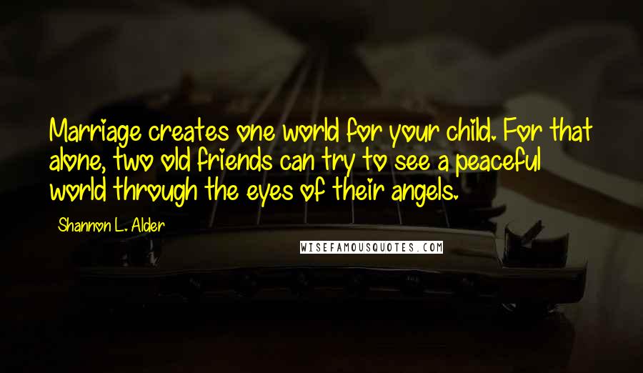 Shannon L. Alder Quotes: Marriage creates one world for your child. For that alone, two old friends can try to see a peaceful world through the eyes of their angels.