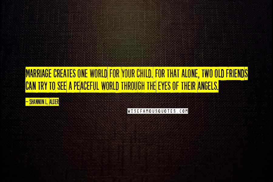 Shannon L. Alder Quotes: Marriage creates one world for your child. For that alone, two old friends can try to see a peaceful world through the eyes of their angels.